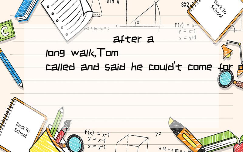 ______after a long walk,Tom called and said he could't come for our party.A.Having been worn out    B.Wearing out C.Having worn out             D.Worn out 答案：D     worn out发生在谓语动词called、said之前应该用完成时为什么不
