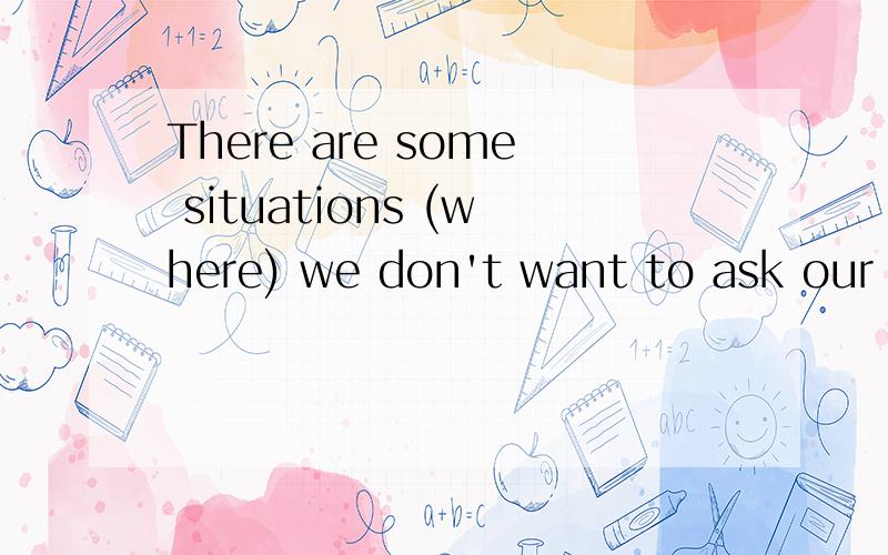 There are some situations (where) we don't want to ask our parents for advice.为什么填where