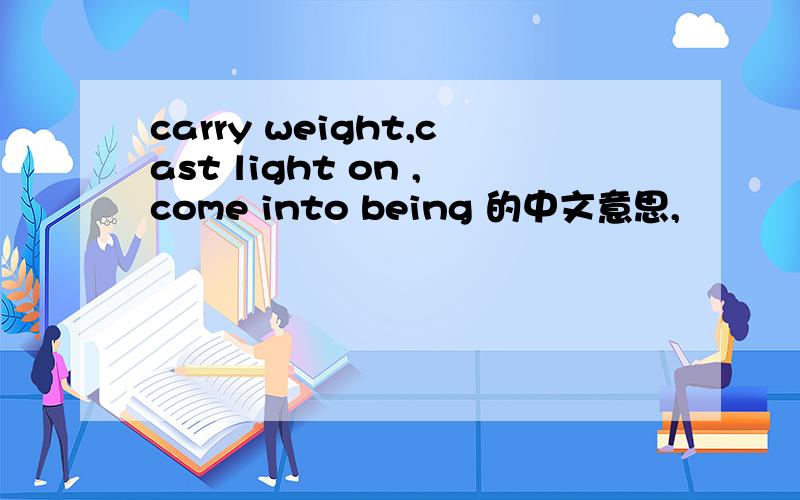 carry weight,cast light on ,come into being 的中文意思,