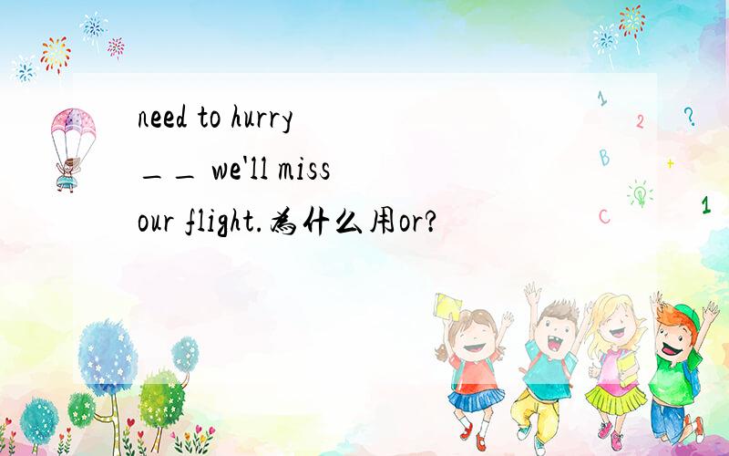 need to hurry __ we'll miss our flight.为什么用or?