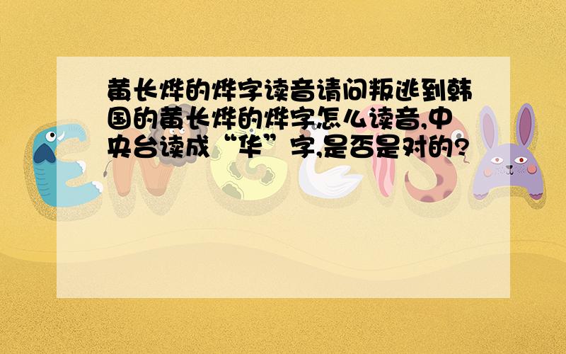 黄长烨的烨字读音请问叛逃到韩国的黄长烨的烨字怎么读音,中央台读成“华”字,是否是对的?