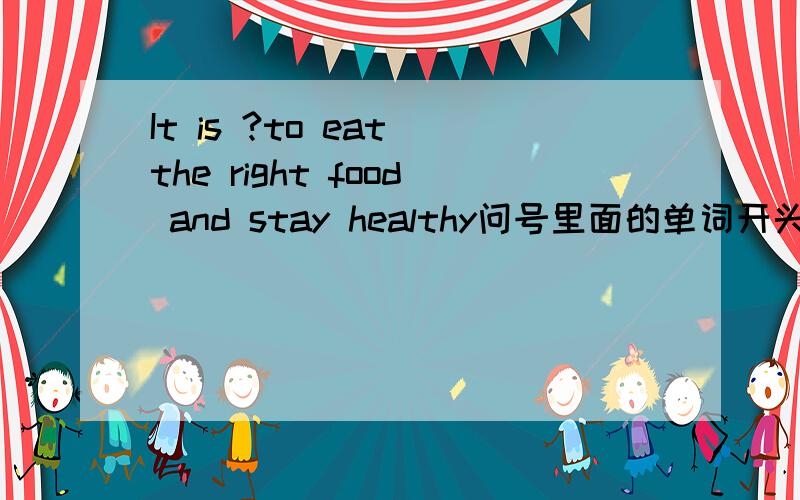 It is ?to eat the right food and stay healthy问号里面的单词开头是 i     那个单词是什么?