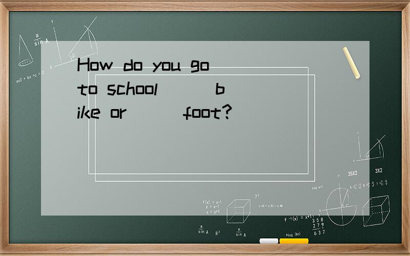 How do you go to school ( )bike or （ )foot?