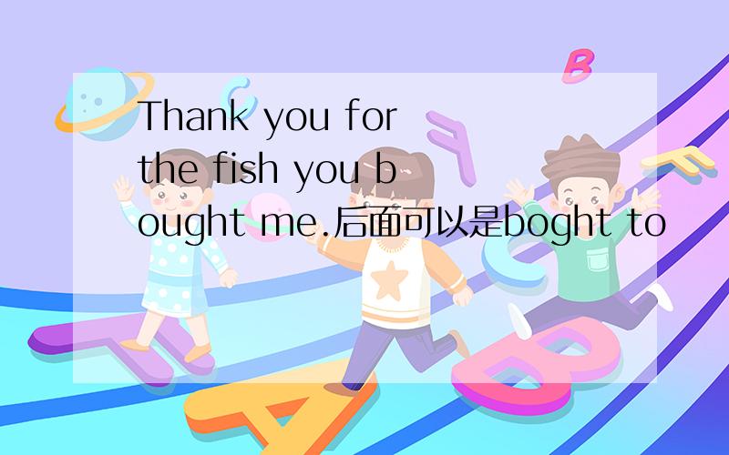 Thank you for the fish you bought me.后面可以是boght to