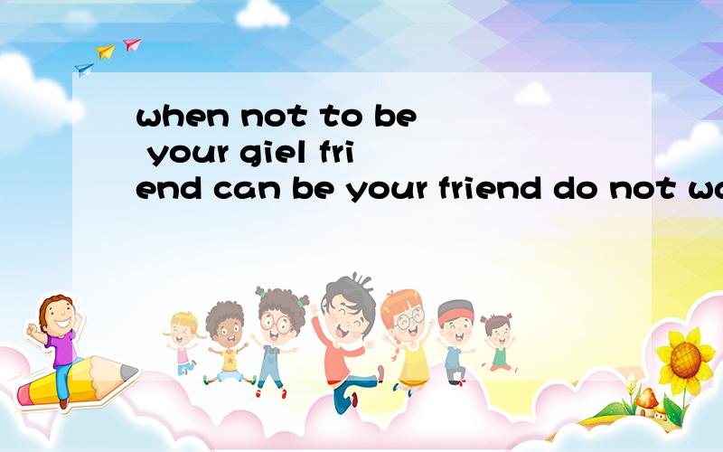 when not to be your giel friend can be your friend do not want to play