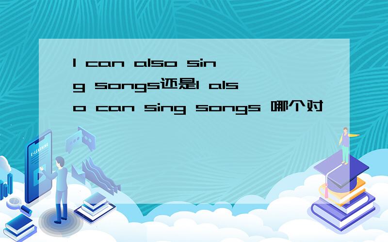 I can also sing songs还是I also can sing songs 哪个对