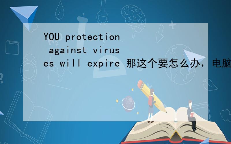 YOU protection against viruses will expire 那这个要怎么办，电脑是不是没保护措施了？