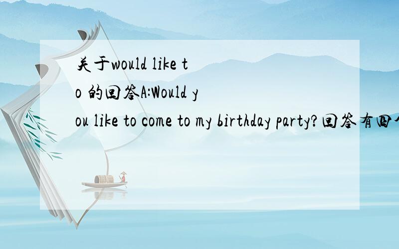 关于would like to 的回答A:Would you like to come to my birthday party?回答有四个选项:A I'd love to.B I'd love.C I'd like.D Yes,please.