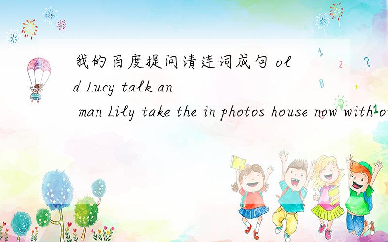 我的百度提问请连词成句 old Lucy talk an man Lily take the in photos house now with outside and