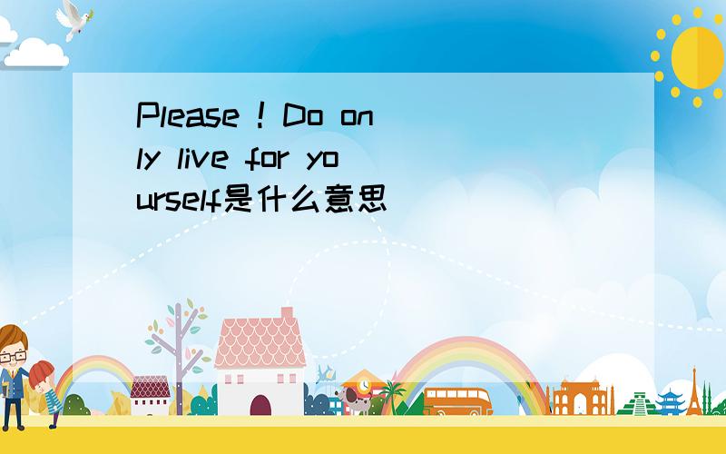 Please ! Do only live for yourself是什么意思