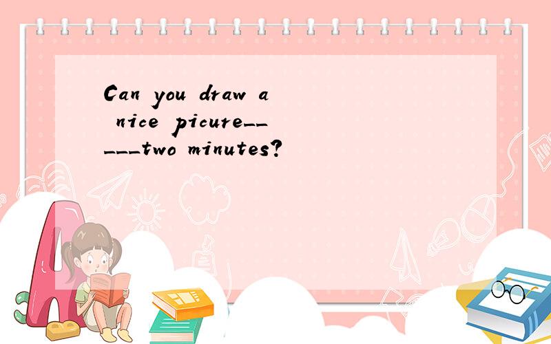 Can you draw a nice picure_____two minutes?