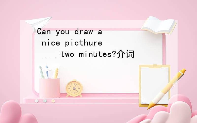 Can you draw a nice picthure ____two minutes?介词