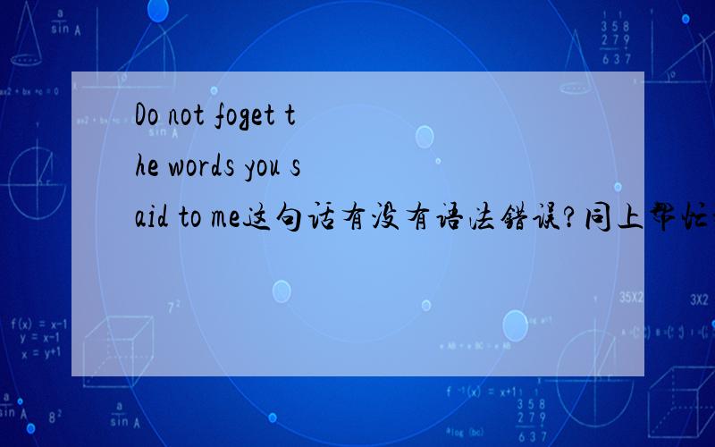 Do not foget the words you said to me这句话有没有语法错误?同上帮忙翻译一句话我相信你总有一天会回来的。不要忘记你对我说过的话。