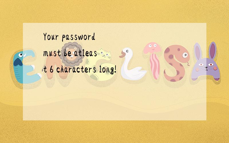 Your password must be atleast 6 characters long!