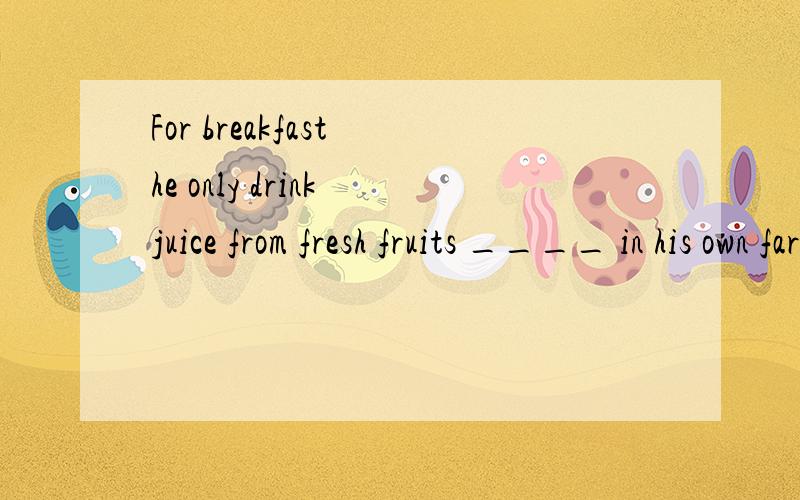 For breakfast he only drink juice from fresh fruits ____ in his own farm.A.grown B.being grown C.to be grown D.to grow