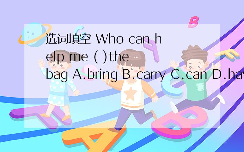 选词填空 Who can help me ( )the bag A.bring B.carry C.can D.have
