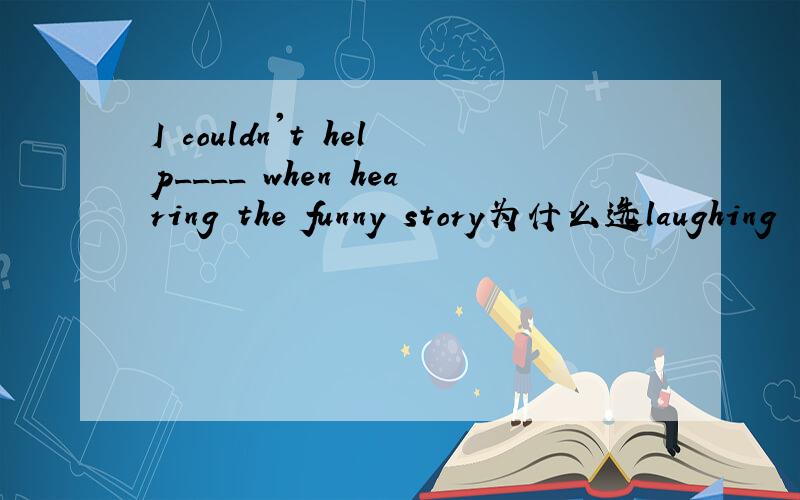 I couldn't help____ when hearing the funny story为什么选laughing