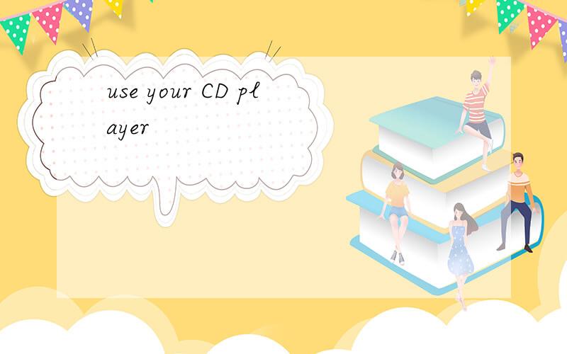 use your CD player