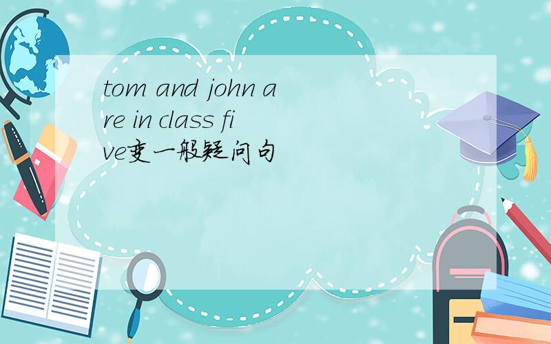 tom and john are in class five变一般疑问句
