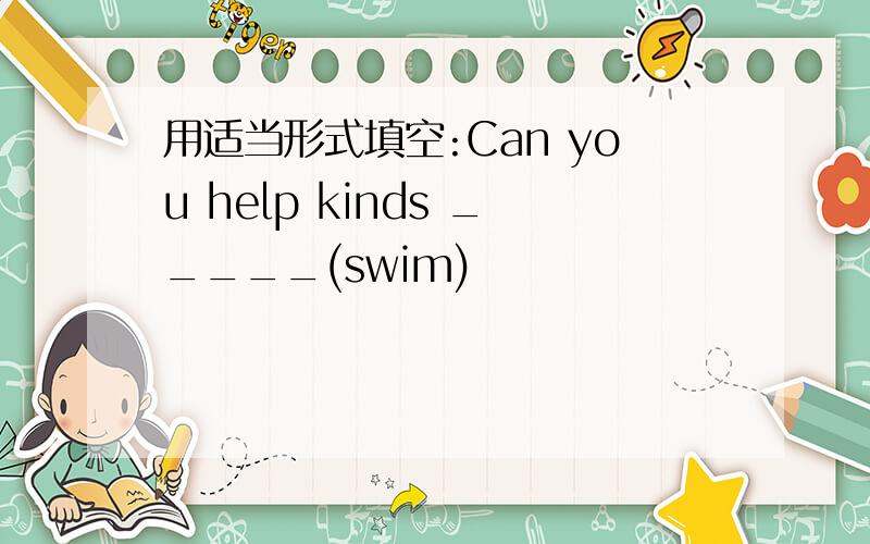 用适当形式填空:Can you help kinds _____(swim)