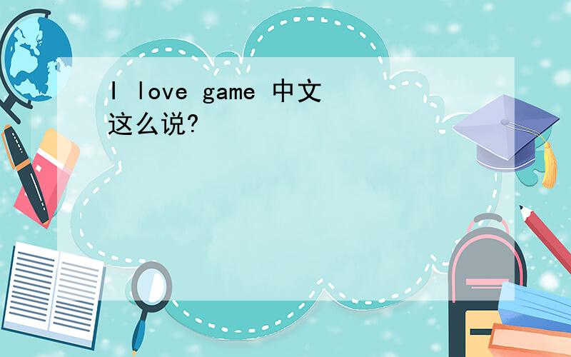 I love game 中文这么说?