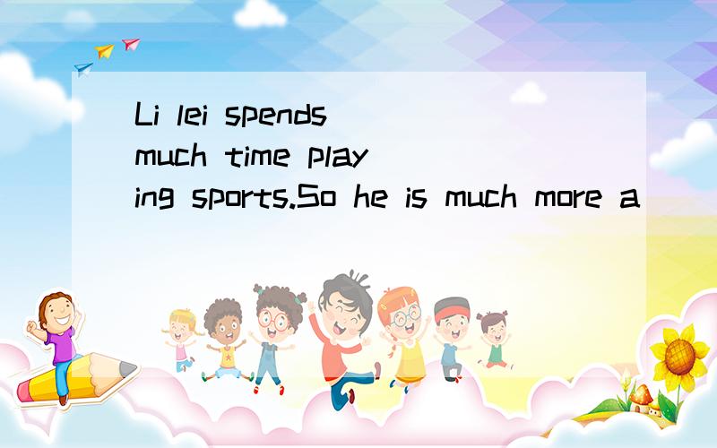 Li lei spends much time playing sports.So he is much more a_______首字母e
