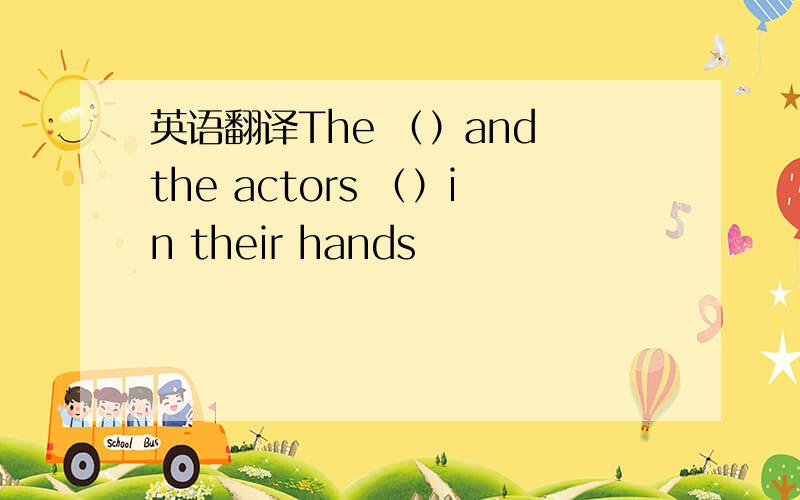 英语翻译The （）and the actors （）in their hands