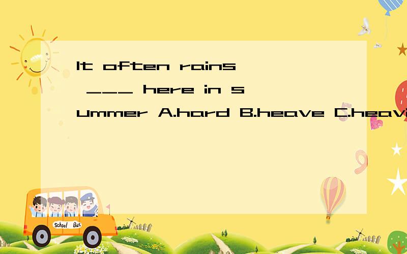 It often rains ___ here in summer A.hard B.heave C.heavily 选什么,