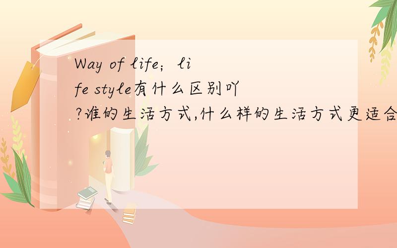 Way of life；life style有什么区别吖?谁的生活方式,什么样的生活方式更适合用哪个呢?