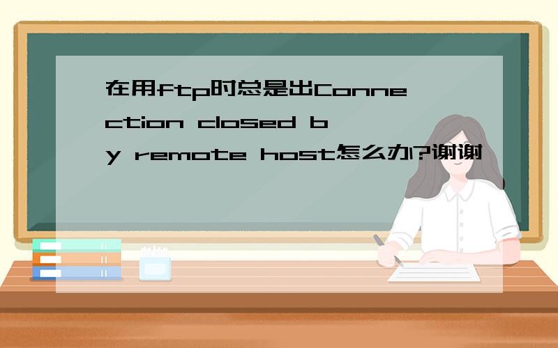 在用ftp时总是出Connection closed by remote host怎么办?谢谢