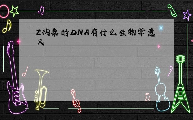 Z构象的DNA有什么生物学意义