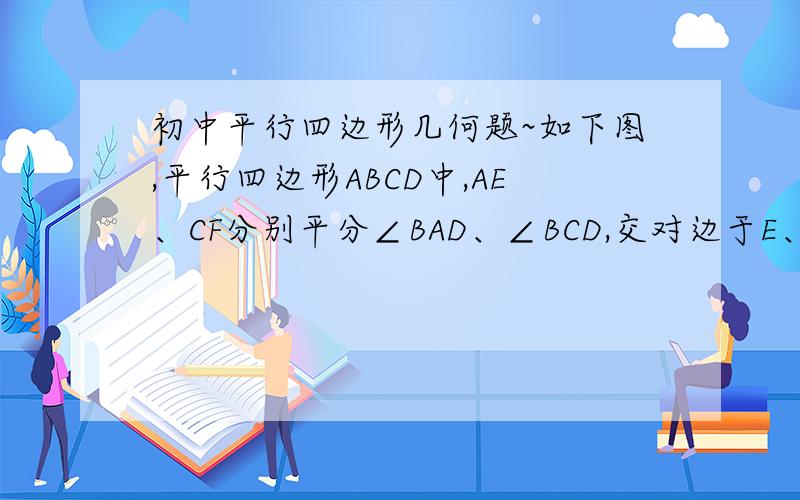 初中平行四边形几何题~如下图,平行四边形ABCD中,AE、CF分别平分∠BAD、∠BCD,交对边于E、F.求证：AE=CF.