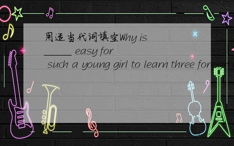 用适当代词填空Why is _____ easy for such a young girl to learn three foreign languages so well?