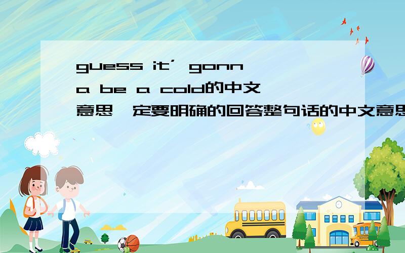 guess it’ gonna be a cold的中文意思一定要明确的回答整句话的中文意思而且回答要快速而敏捷