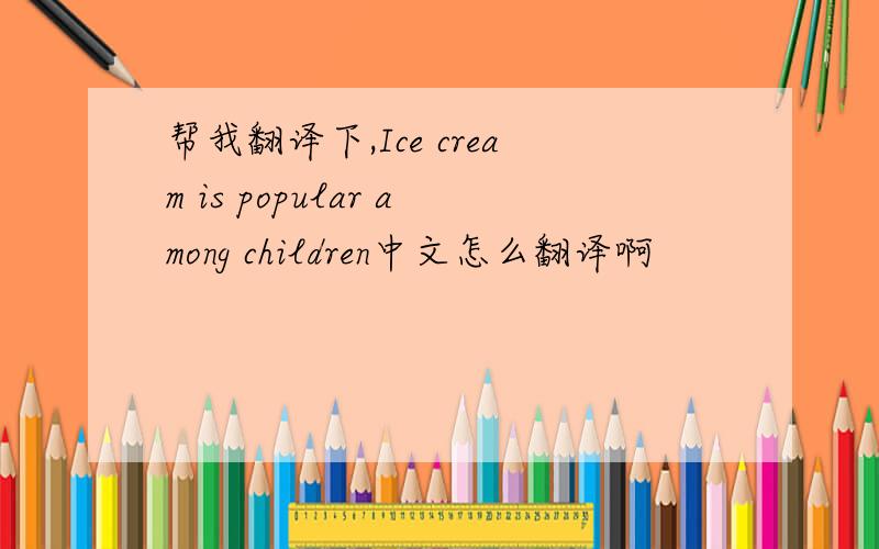 帮我翻译下,Ice cream is popular among children中文怎么翻译啊