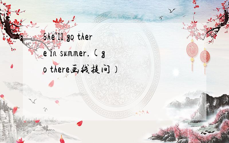 She'll go there in summer.(go there画线提问）