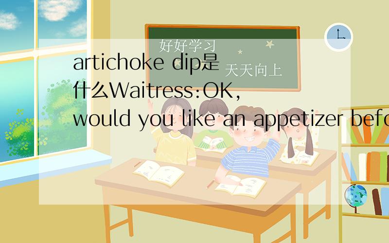 artichoke dip是什么Waitress:OK,would you like an appetizer before your order?Customer:Yeah,I'm thinking I'm going to try the artichoke dip.出自这个对话.