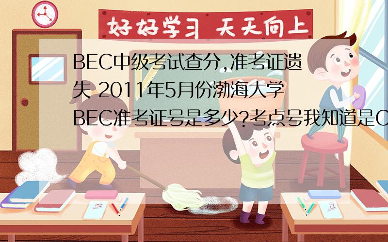 BEC中级考试查分,准考证遗失 2011年5月份渤海大学BEC准考证号是多少?考点号我知道是CN176考点号我知道是CN176那么,考号的形式是怎样的?我可以大概估算