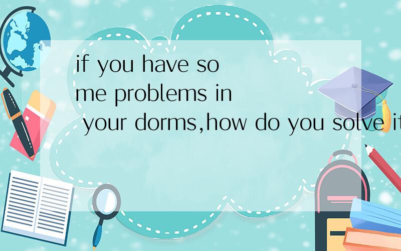 if you have some problems in your dorms,how do you solve it?
