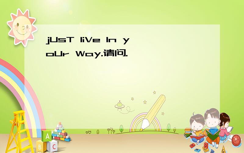 jUsT liVe In yoUr Way.请问.