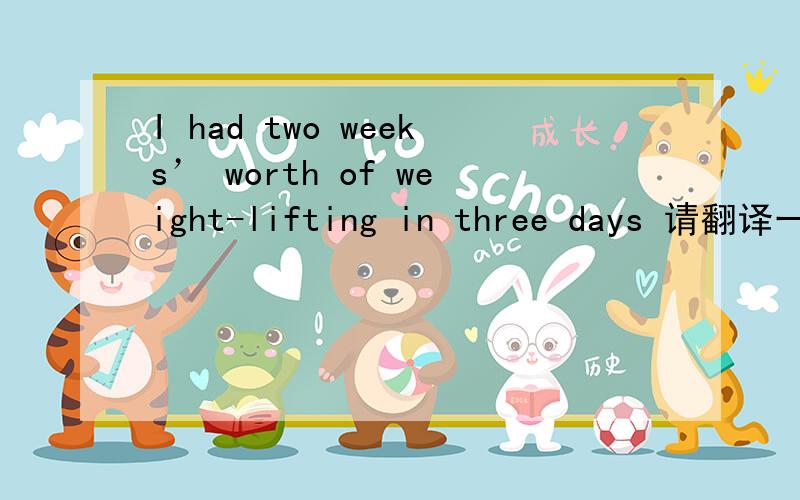 I had two weeks’ worth of weight-lifting in three days 请翻译一下!谢谢!特别two weeks’ worth of weight-lifting 是什么东东?