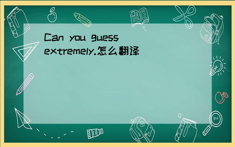 Can you guess extremely.怎么翻译