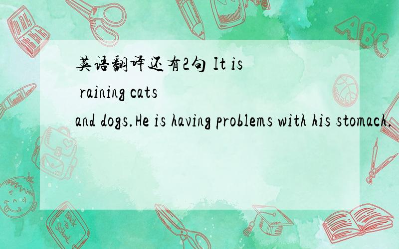 英语翻译还有2句 It is raining cats and dogs.He is having problems with his stomach.
