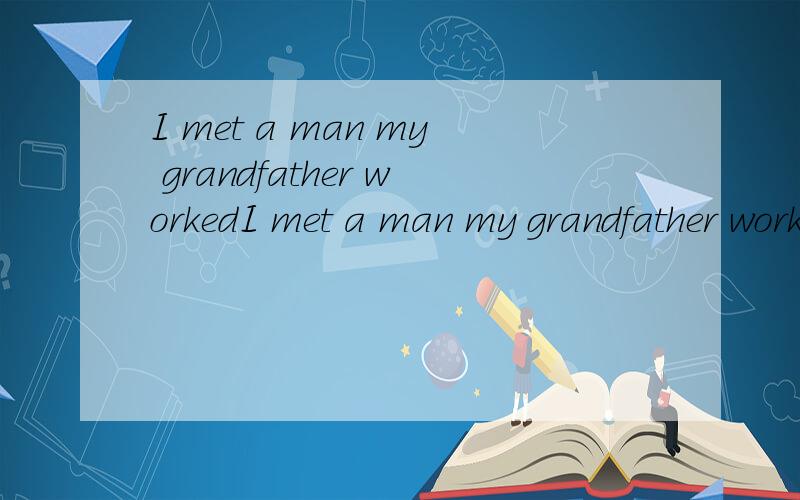 I met a man my grandfather workedI met a man my grandfather worked with thirty years ago .求翻译
