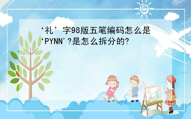 ‘礼’字98版五笔编码怎么是‘PYNN'?是怎么拆分的?