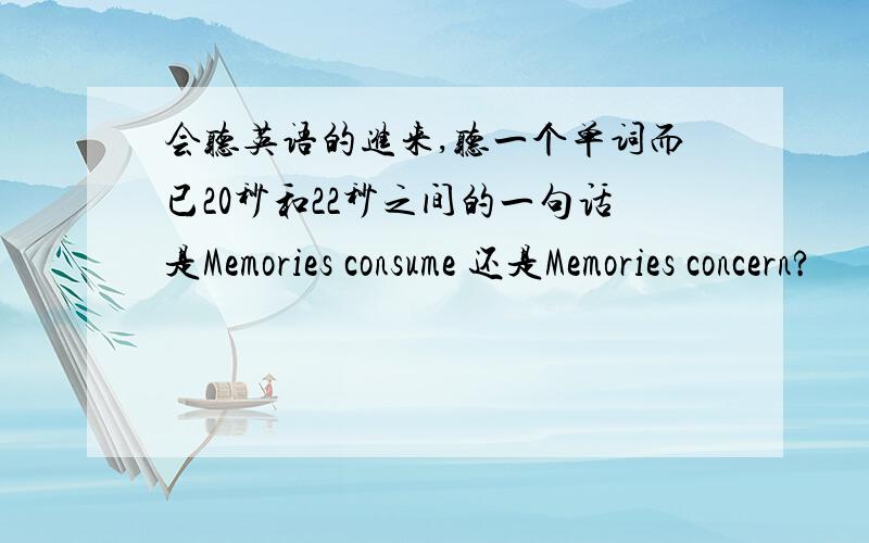 会听英语的进来,听一个单词而已20秒和22秒之间的一句话是Memories consume 还是Memories concern?