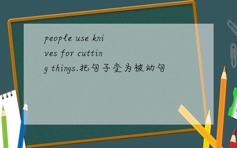 people use knives for cutting things.把句子变为被动句
