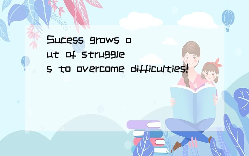Sucess grows out of struggles to overcome difficulties!