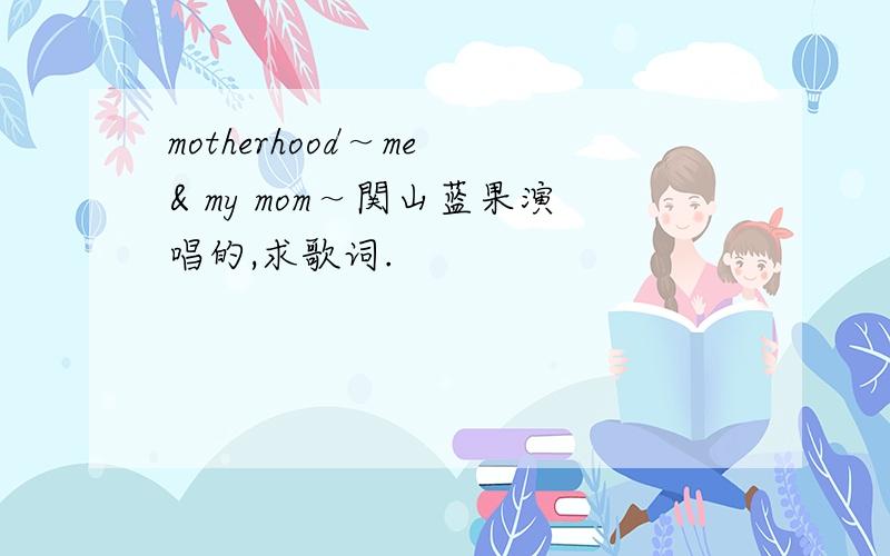 motherhood～me & my mom～関山蓝果演唱的,求歌词.