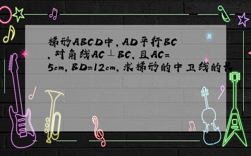 梯形ABCD中,AD平行BC,对角线AC⊥BC,且AC=5cm,BD=12cm,求梯形的中卫线的长